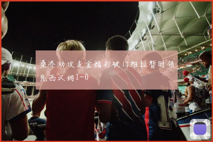 桑乔助攻麦金精彩破门维拉暂时领先西汉姆1-0