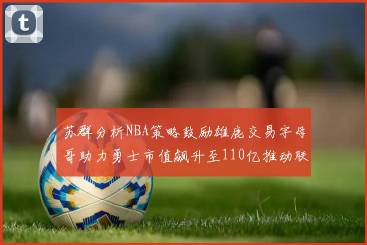 苏群分析NBA策略鼓励雄鹿交易字母哥助力勇士市值飙升至110亿推动联盟整体升值