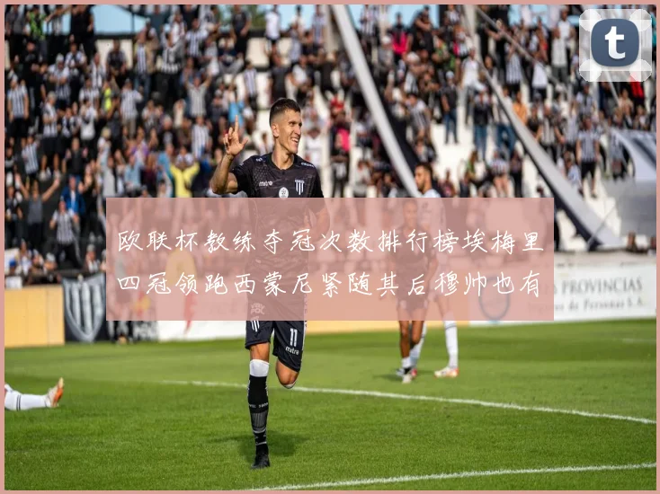 欧联杯教练夺冠次数排行榜埃梅里四冠领跑西蒙尼紧随其后穆帅也有一冠