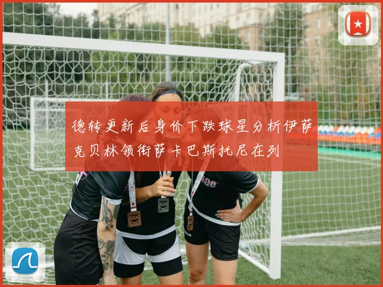 德转更新后身价下跌球星分析伊萨克贝林领衔萨卡巴斯托尼在列