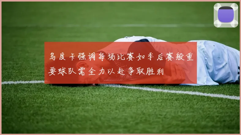 乌度卡强调每场比赛如季后赛般重要球队需全力以赴争取胜利