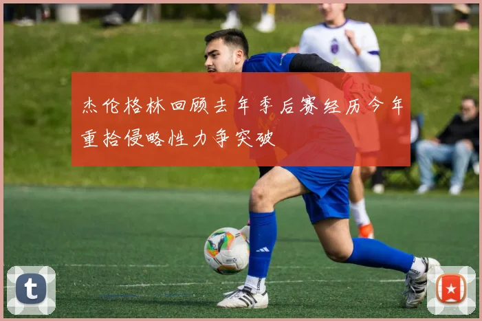 杰伦格林回顾去年季后赛经历今年重拾侵略性力争突破