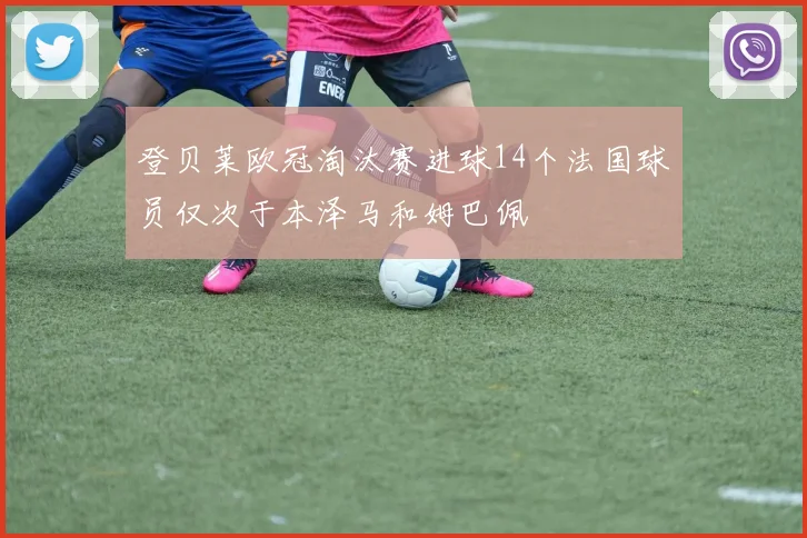 登贝莱欧冠淘汰赛进球14个法国球员仅次于本泽马和姆巴佩