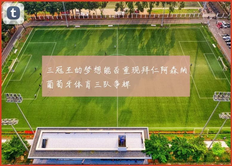 三冠王的梦想能否重现拜仁阿森纳葡萄牙体育三队争辉