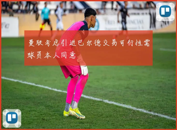 曼联考虑引进巴尔德交易可行性需球员本人同意