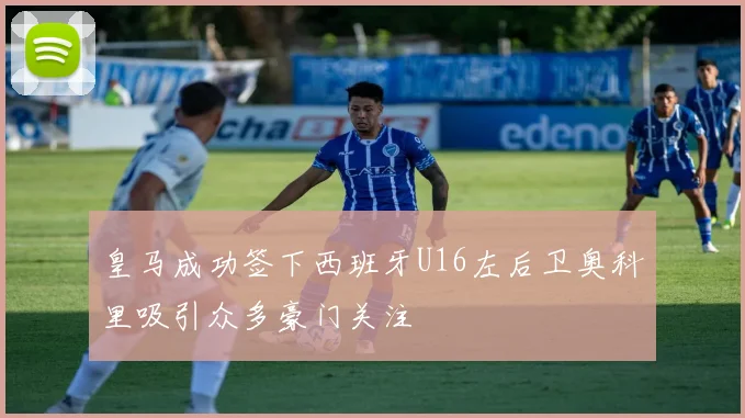 皇马成功签下西班牙U16左后卫奥科里吸引众多豪门关注
